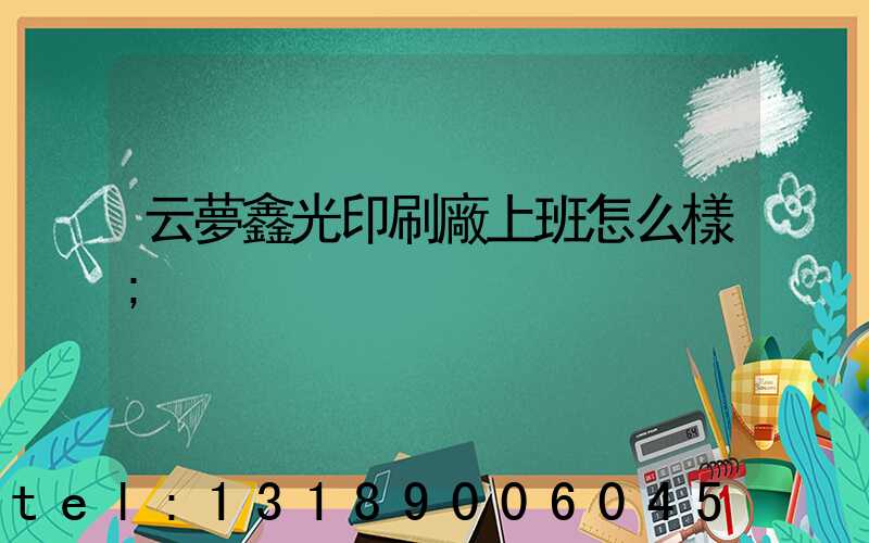 云夢鑫光印刷廠上班怎么樣