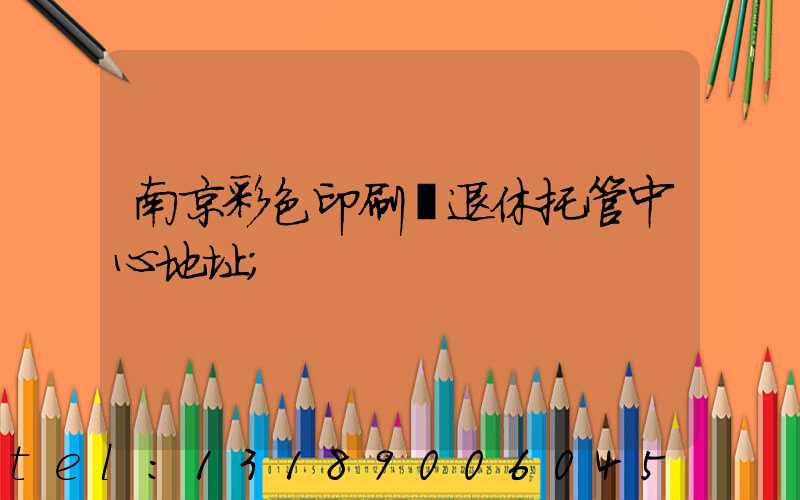 南京彩色印刷廠退休托管中心地址