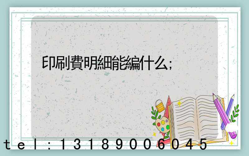 印刷費明細能編什么
