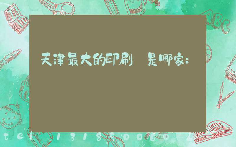 天津最大的印刷廠是哪家