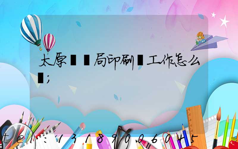 太原稅務局印刷廠工作怎么樣
