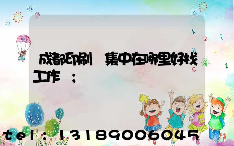 成都印刷廠集中在哪里好找工作嗎
