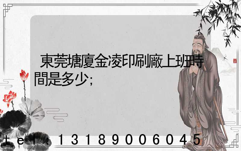 東莞塘廈金凌印刷廠上班時間是多少