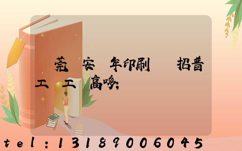 東莞長安興年印刷廠還招普工嗎工資高哆