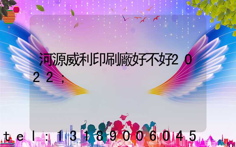 河源威利印刷廠好不好2022