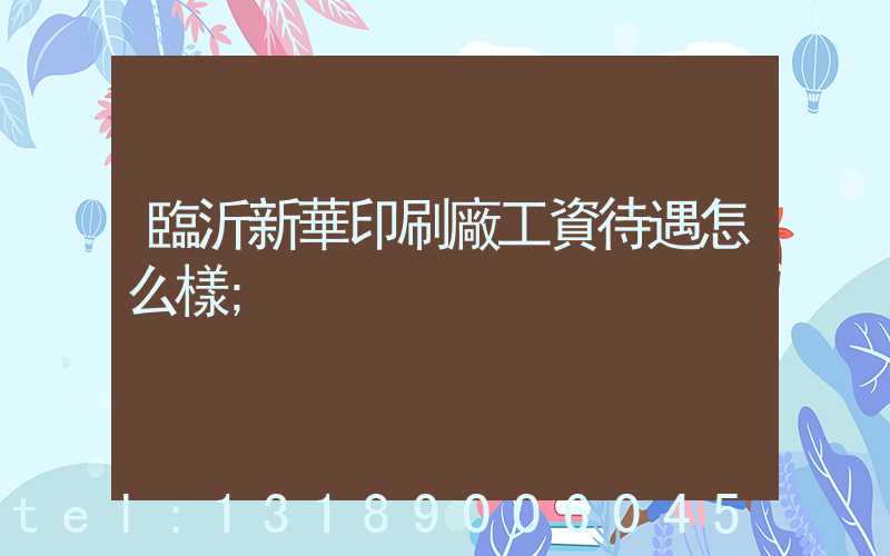 臨沂新華印刷廠工資待遇怎么樣