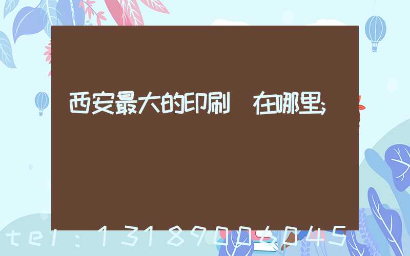 西安最大的印刷廠在哪里